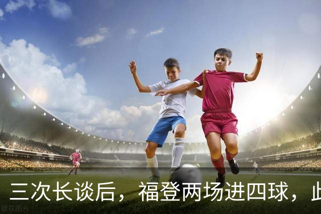 三次长谈后，福登两场进四球，此前十个月没进球