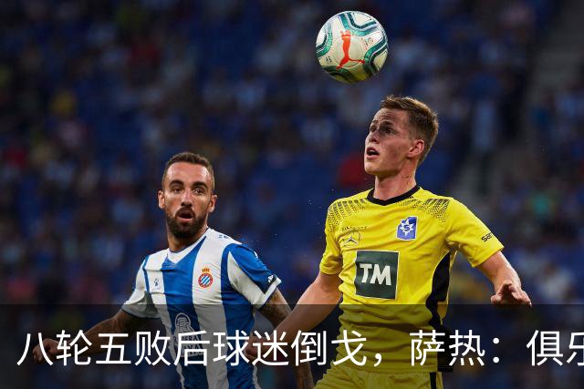 八轮五败后球迷倒戈，萨热：俱乐部内部没有杂音