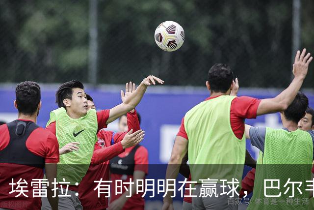 埃雷拉：有时明明在赢球，巴尔韦德却还是一脸愁容