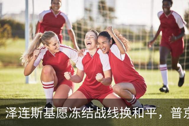泽连斯基愿冻结战线换和平，普京同意重启三方谈判