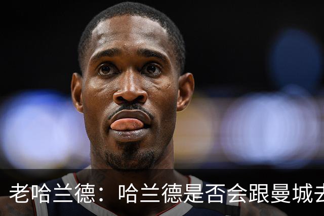 老哈兰德：哈兰德是否会跟曼城去踢次级联赛？我们先等上诉结果