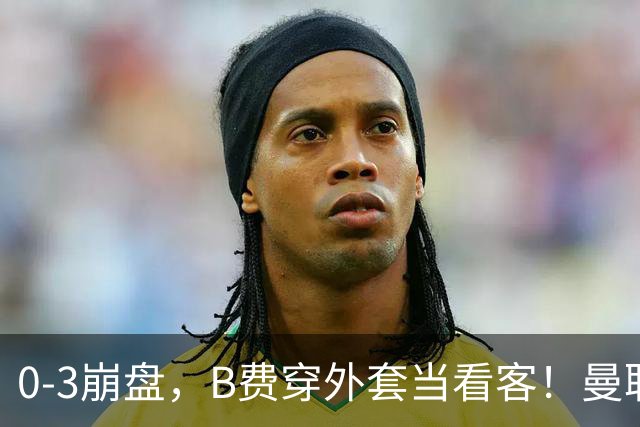 0-3崩盘，B费穿外套当看客！曼联要烂到什么地步，才能逼走拉爵？