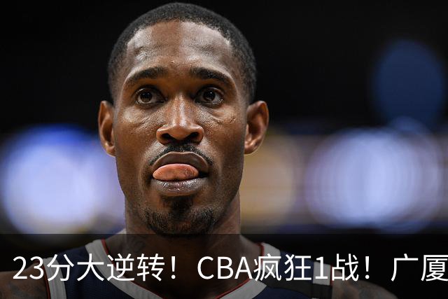 23分大逆转！CBA疯狂1战！广厦赢球，不是胡金秋，最大功臣是他！